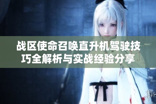 战区使命召唤直升机驾驶技巧全解析与实战经验分享