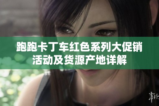 跑跑卡丁车红色系列大促销活动及货源产地详解