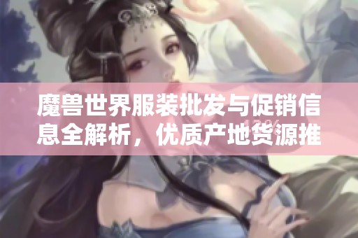 魔兽世界服装批发与促销信息全解析，优质产地货源推荐