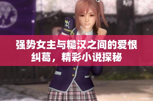 强势女主与糙汉之间的爱恨纠葛，精彩小说探秘