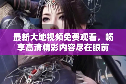 最新大地视频免费观看，畅享高清精彩内容尽在眼前
