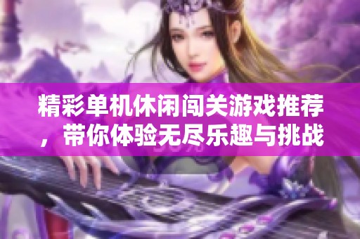 精彩单机休闲闯关游戏推荐，带你体验无尽乐趣与挑战