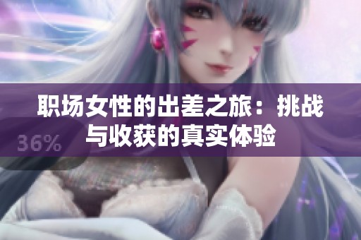 职场女性的出差之旅：挑战与收获的真实体验