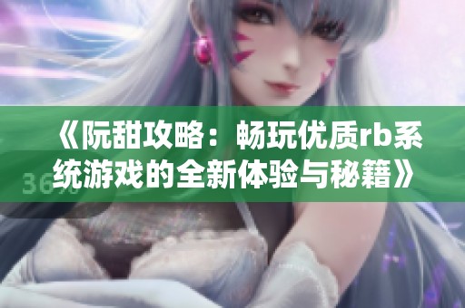 《阮甜攻略：畅玩优质rb系统游戏的全新体验与秘籍》