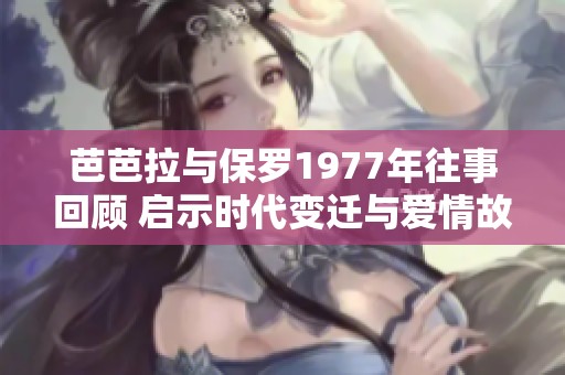 芭芭拉与保罗1977年往事回顾 启示时代变迁与爱情故事