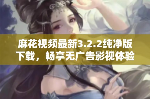 麻花视频最新3.2.2纯净版下载，畅享无广告影视体验