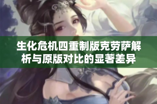 生化危机四重制版克劳萨解析与原版对比的显著差异