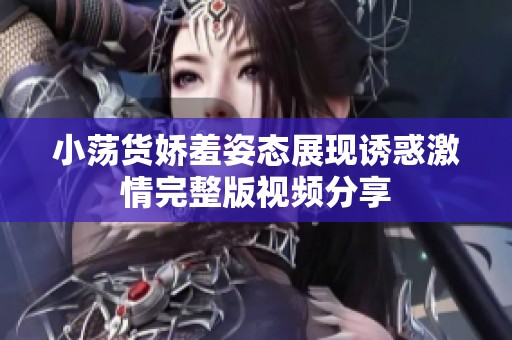 小荡货娇羞姿态展现诱惑激情完整版视频分享