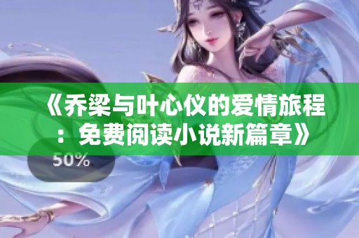 《乔梁与叶心仪的爱情旅程：免费阅读小说新篇章》