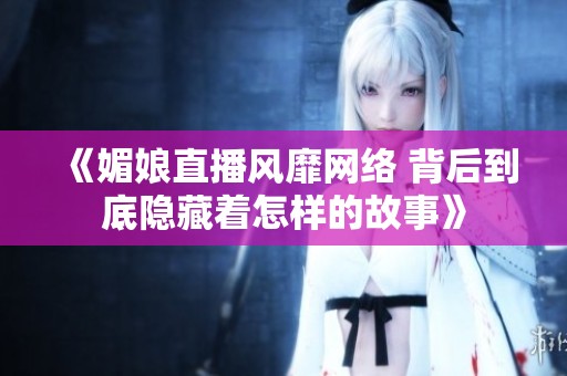 《媚娘直播风靡网络 背后到底隐藏着怎样的故事》