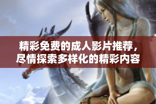 精彩免费的成人影片推荐，尽情探索多样化的精彩内容