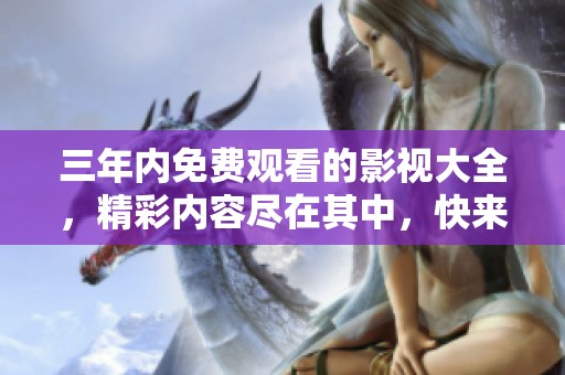 三年内免费观看的影视大全，精彩内容尽在其中，快来体验吧