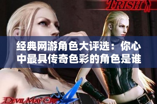 经典网游角色大评选：你心中最具传奇色彩的角色是谁？
