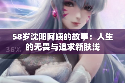 58岁沈阳阿姨的故事：人生的无畏与追求新肤浅
