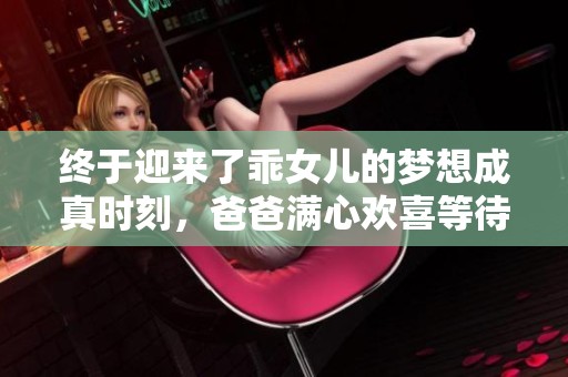 终于迎来了乖女儿的梦想成真时刻，爸爸满心欢喜等待这一天