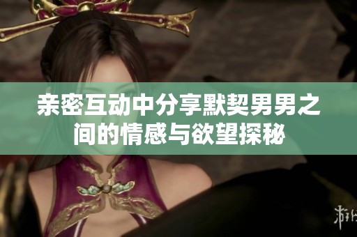 亲密互动中分享默契男男之间的情感与欲望探秘