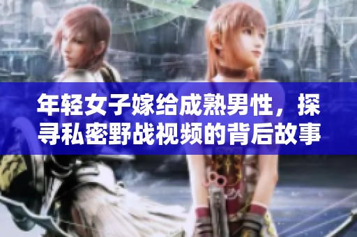 年轻女子嫁给成熟男性，探寻私密野战视频的背后故事