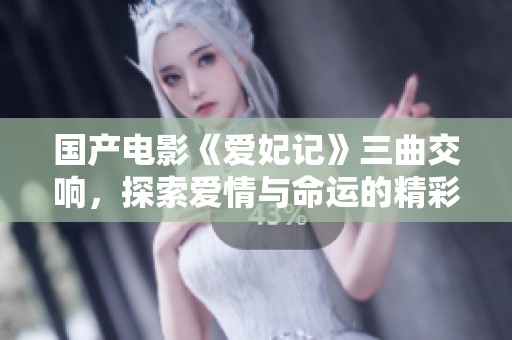 国产电影《爱妃记》三曲交响，探索爱情与命运的精彩旅程
