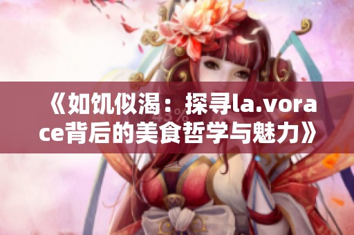 《如饥似渴：探寻la.vorace背后的美食哲学与魅力》