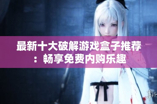 最新十大破解游戏盒子推荐：畅享免费内购乐趣