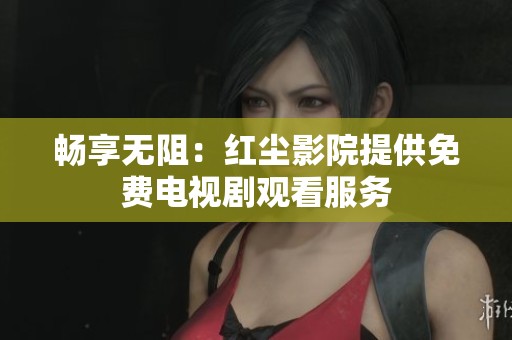 畅享无阻：红尘影院提供免费电视剧观看服务