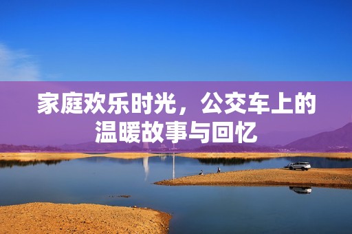 家庭欢乐时光，公交车上的温暖故事与回忆
