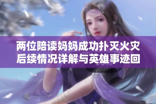 两位陪读妈妈成功扑灭火灾后续情况详解与英雄事迹回顾