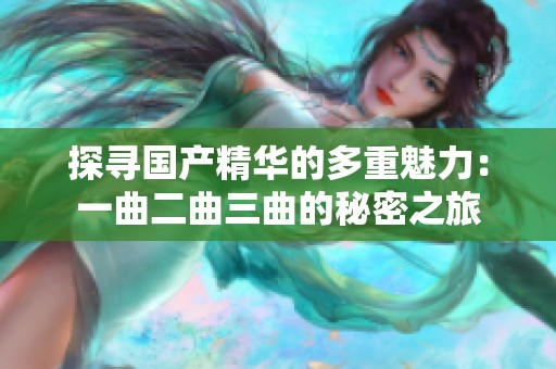 探寻国产精华的多重魅力：一曲二曲三曲的秘密之旅