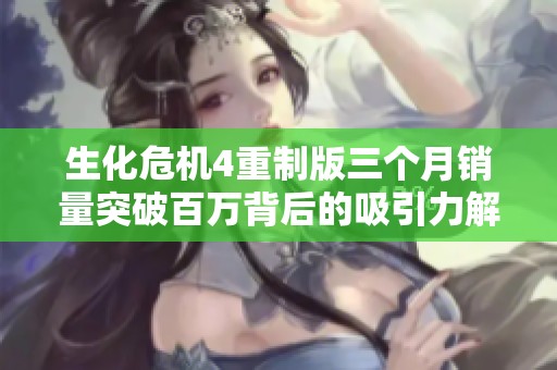 生化危机4重制版三个月销量突破百万背后的吸引力解析