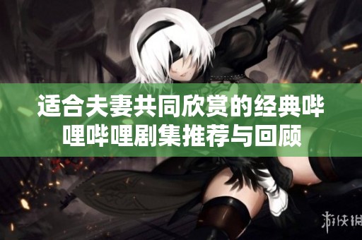 适合夫妻共同欣赏的经典哔哩哔哩剧集推荐与回顾