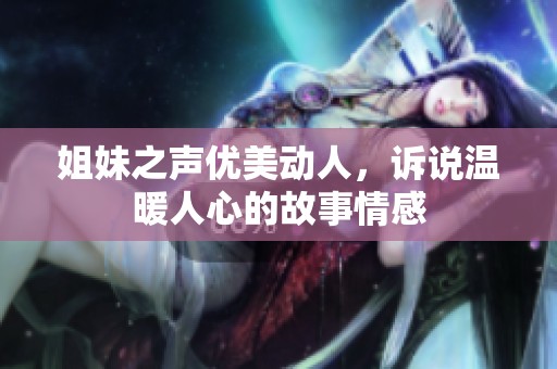 姐妹之声优美动人，诉说温暖人心的故事情感