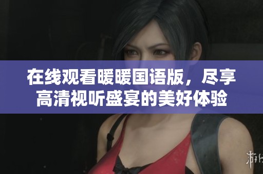 在线观看暖暖国语版，尽享高清视听盛宴的美好体验