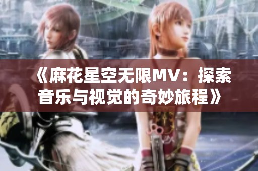 《麻花星空无限MV：探索音乐与视觉的奇妙旅程》