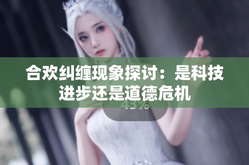 合欢纠缠现象探讨：是科技进步还是道德危机