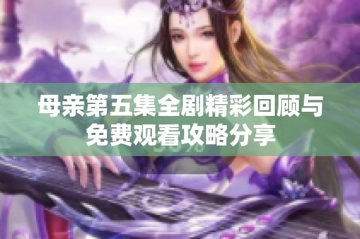 母亲第五集全剧精彩回顾与免费观看攻略分享