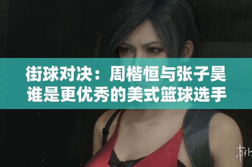 街球对决：周楷恒与张子昊谁是更优秀的美式篮球选手