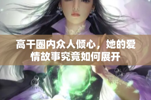 高干圈内众人倾心，她的爱情故事究竟如何展开