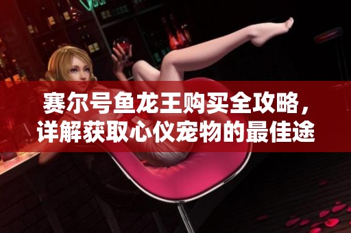 赛尔号鱼龙王购买全攻略，详解获取心仪宠物的最佳途径