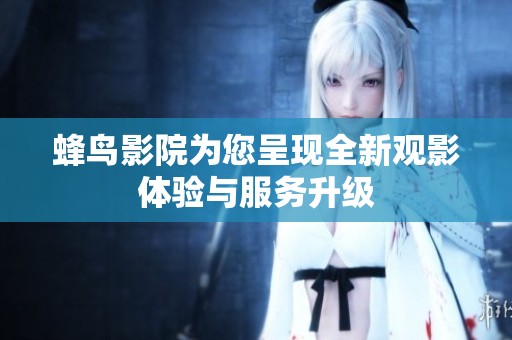 蜂鸟影院为您呈现全新观影体验与服务升级