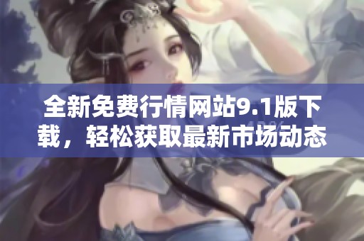 全新免费行情网站9.1版下载，轻松获取最新市场动态