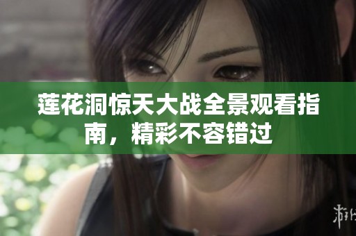 莲花洞惊天大战全景观看指南，精彩不容错过