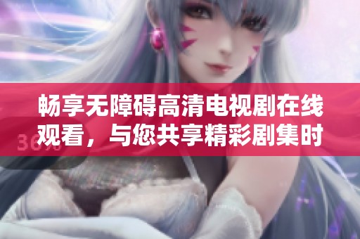 畅享无障碍高清电视剧在线观看，与您共享精彩剧集时光