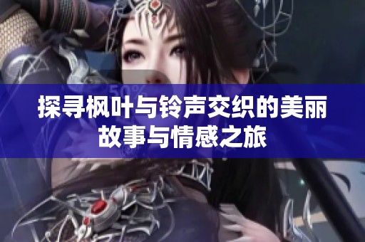 探寻枫叶与铃声交织的美丽故事与情感之旅