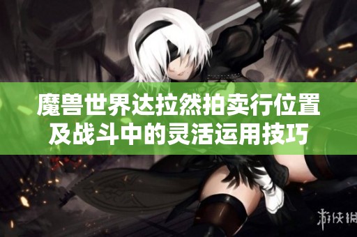 魔兽世界达拉然拍卖行位置及战斗中的灵活运用技巧
