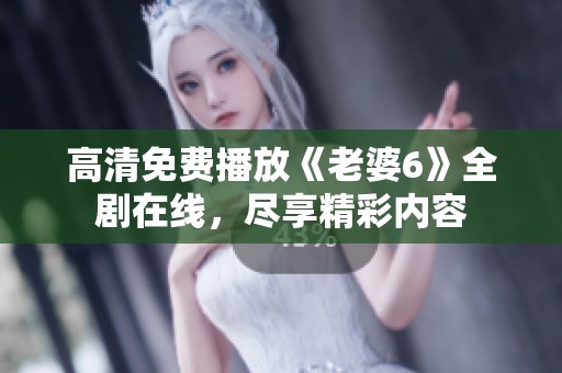 高清免费播放《老婆6》全剧在线，尽享精彩内容