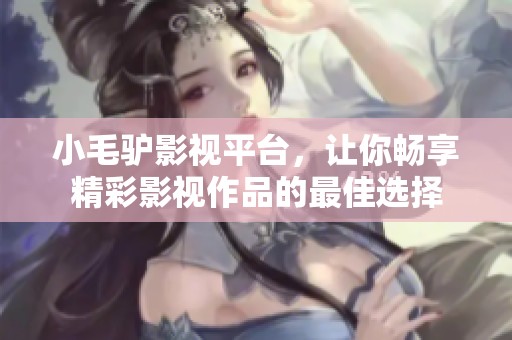 小毛驴影视平台，让你畅享精彩影视作品的最佳选择
