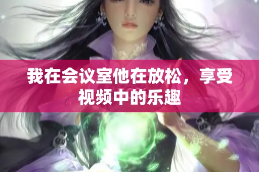 我在会议室他在放松，享受视频中的乐趣