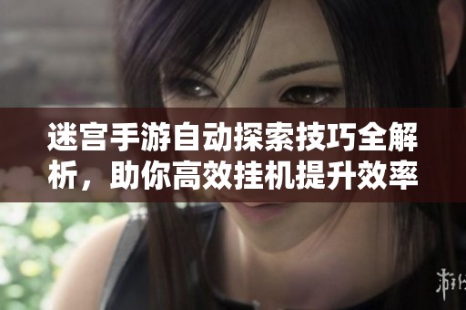 迷宫手游自动探索技巧全解析，助你高效挂机提升效率