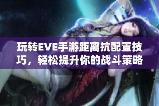 玩转EVE手游距离抗配置技巧，轻松提升你的战斗策略