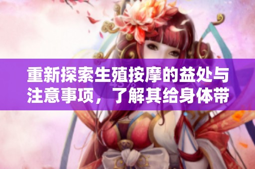 重新探索生殖按摩的益处与注意事项，了解其给身体带来的影响